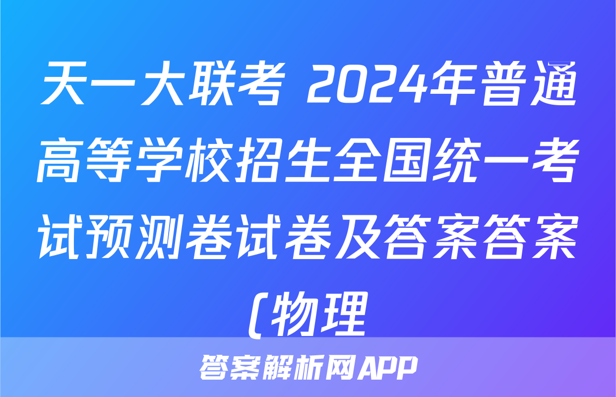 天一大联考 2024年普通高等学校招生全国统一考试预测卷试卷及答案答案(物理)